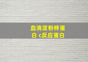 血清淀粉样蛋白 c反应蛋白